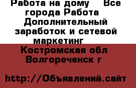 Работа на дому. - Все города Работа » Дополнительный заработок и сетевой маркетинг   . Костромская обл.,Волгореченск г.